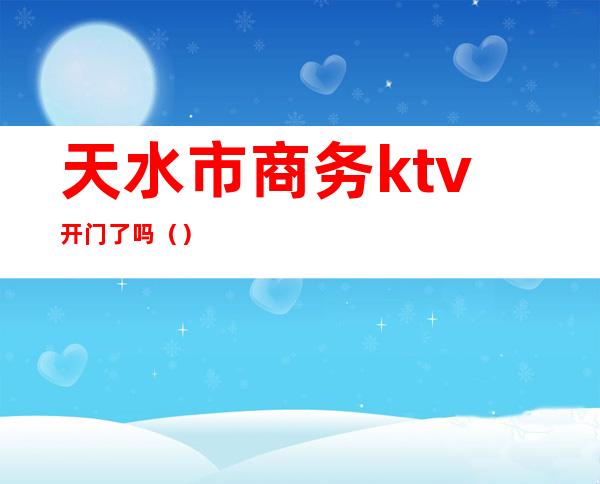 天水市商务ktv开门了吗（）