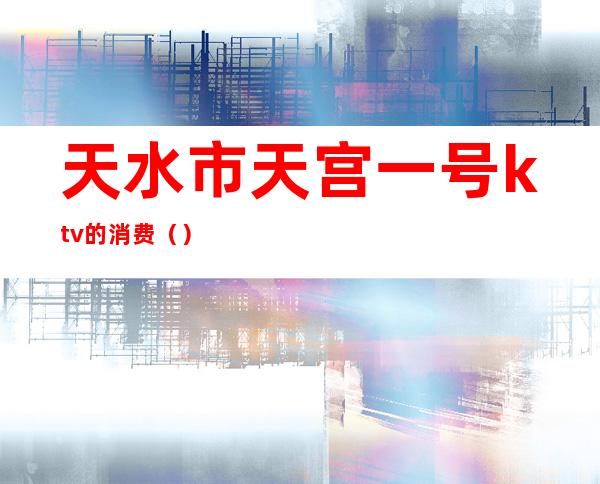 天水市天宫一号ktv的消费（）