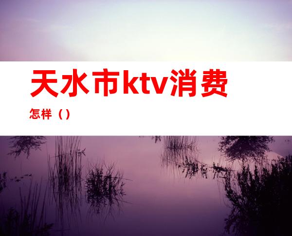 天水市ktv消费怎样（）