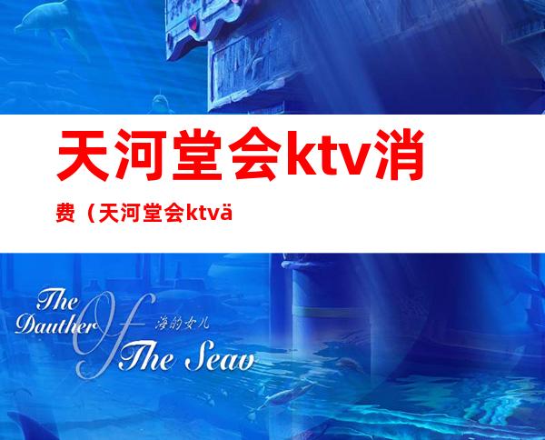 天河堂会ktv消费（天河堂会ktv价格表）