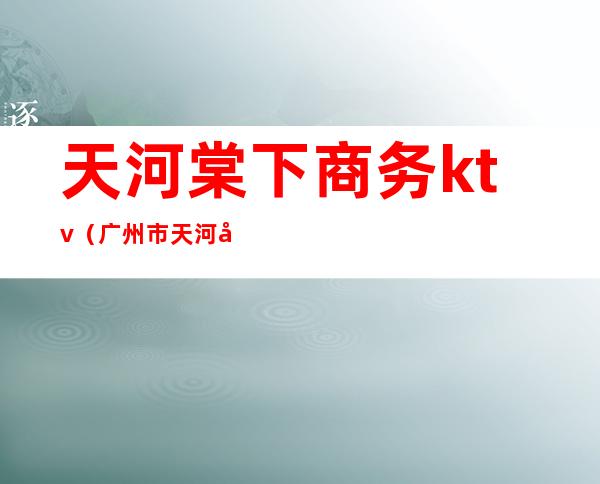 天河棠下商务ktv（广州市天河区棠下街棠下股份合作经济联社）