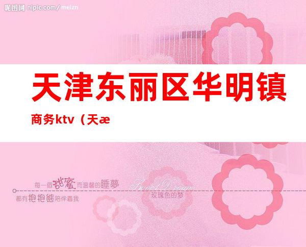 天津东丽区华明镇商务ktv（天津东丽区华明镇有哪些国企）