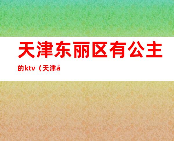 天津东丽区有公主的ktv（天津 公主）