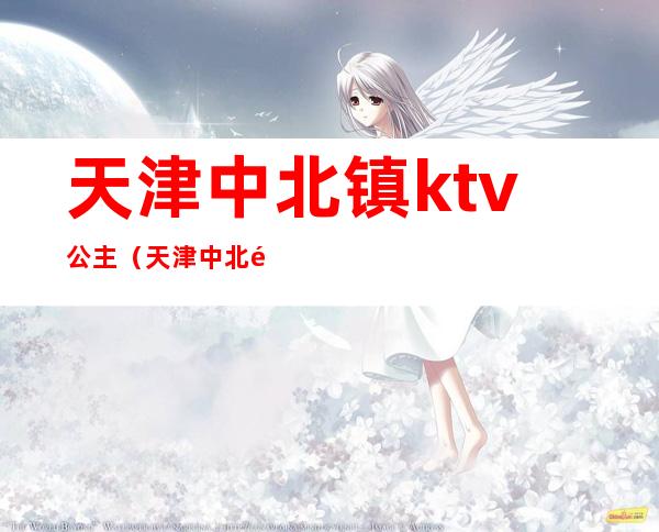 天津中北镇ktv公主（天津中北镇维多利亚ktv中北镇）