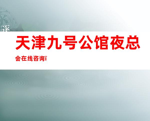 天津九号公馆夜总会在线咨询，当地夜总会排名