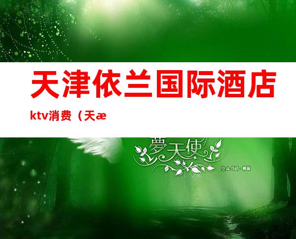 天津依兰国际酒店ktv消费（天津依兰国际夜总会）