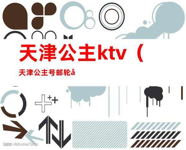 天津公主ktv（天津公主号邮轮在哪）