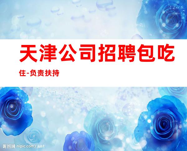天津公司招聘包吃住-负责扶持新人上班找客源