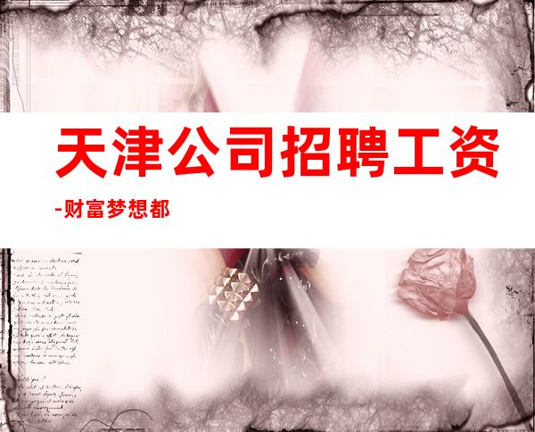 天津公司招聘工资-财富梦想都有