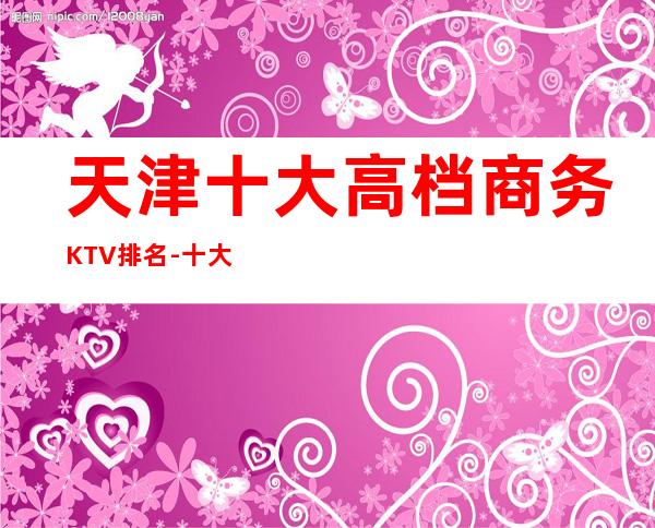 天津十大高档商务KTV排名-十大好玩夜总会排行榜