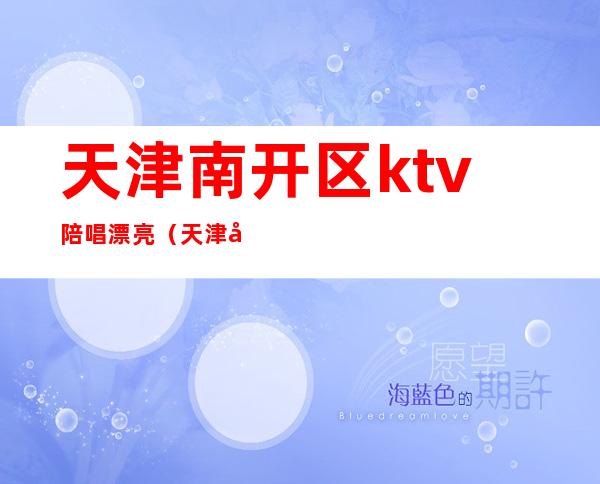 天津南开区ktv陪唱漂亮（天津哪个ktv有男陪唱）