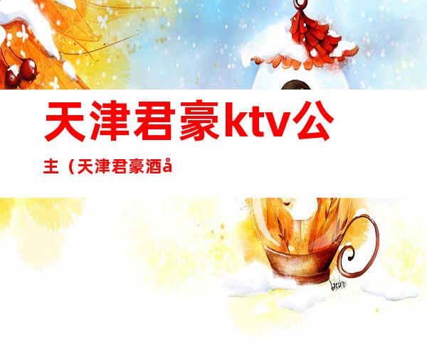 天津君豪ktv公主（天津君豪酒店楼上的ktv）