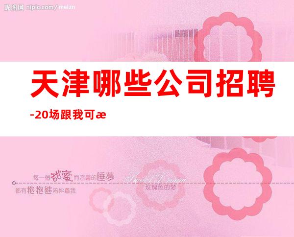 天津哪些公司招聘-20场跟我可改变现状