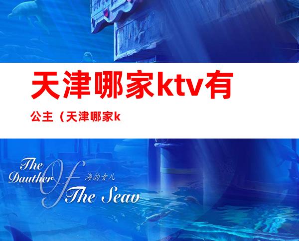 天津哪家ktv有公主（天津哪家ktv有公主陪唱）