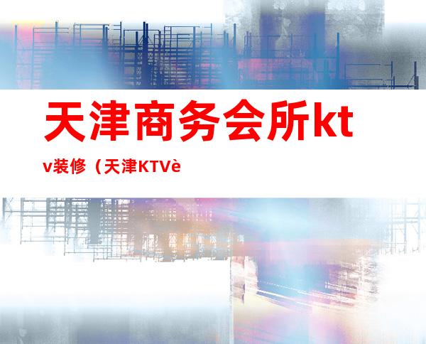 天津商务会所ktv装修（天津KTV装修）