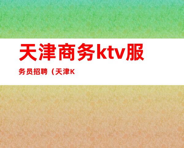 天津商务ktv服务员招聘（天津KTV前台招聘）