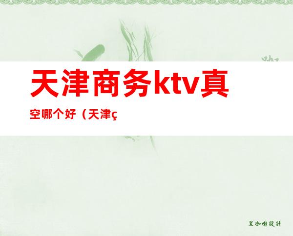 天津商务ktv真空哪个好（天津真空ktv一个多少钱）