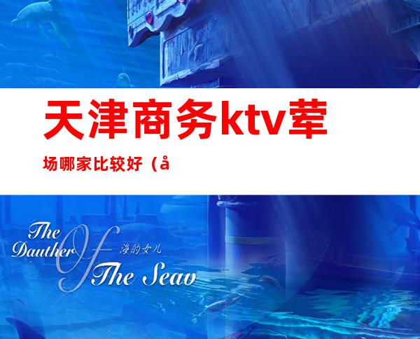 天津商务ktv荤场哪家比较好（天津最好的荤KTV）