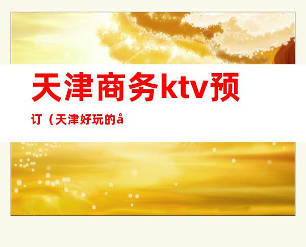 天津商务ktv预订（天津好玩的夜总会商务KTV）