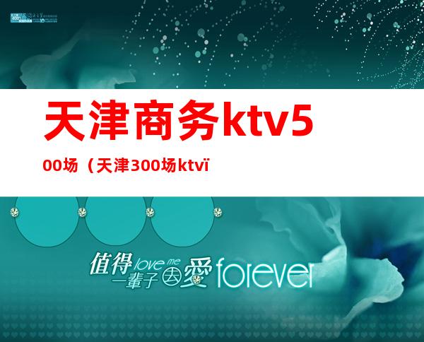 天津商务ktv500场（天津300场ktv）