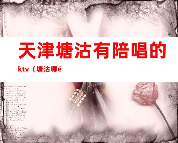 天津塘沽有陪唱的ktv（塘沽哪里有陪唱）