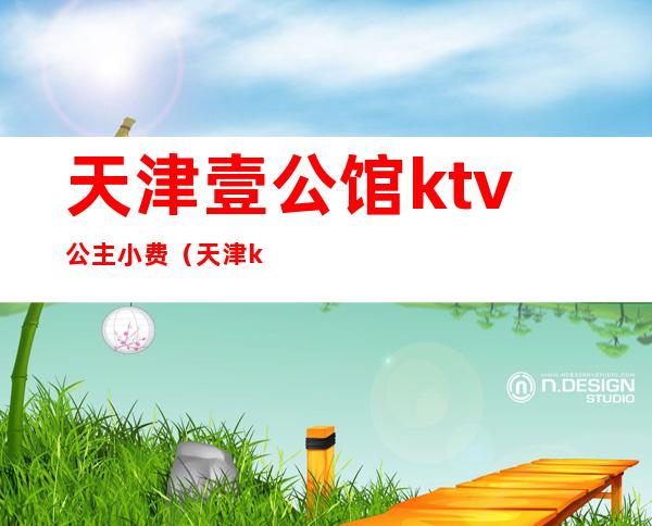 天津壹公馆ktv公主小费（天津ktv公主出台多少钱）