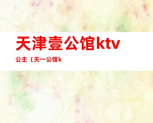 天津壹公馆ktv公主（天一公馆ktv）