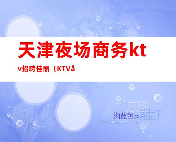 天津夜场商务ktv招聘佳丽（KTV夜场招聘佳丽）