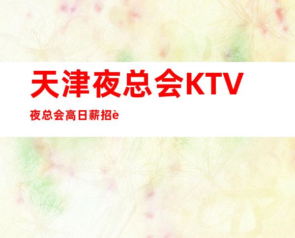 天津夜总会KTV夜总会高日薪招聘 热情和希望可以突破一切难关