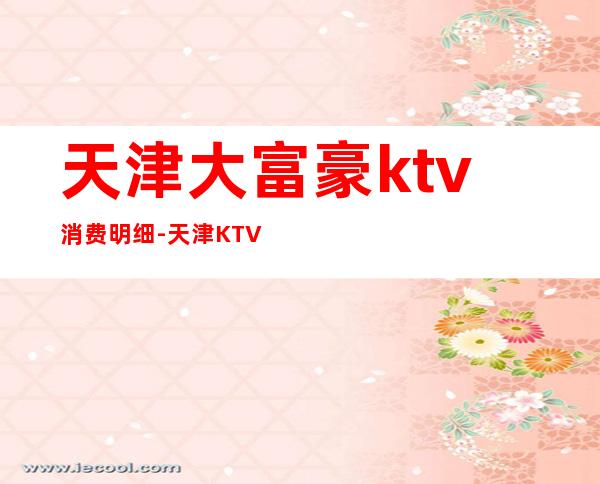 天津大富豪ktv消费明细-天津KTV价格？