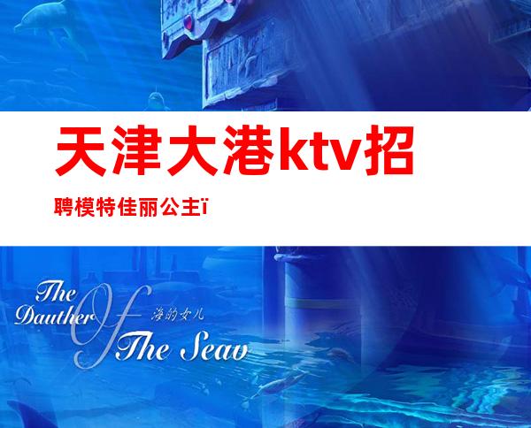 天津大港ktv招聘模特佳丽公主（天津高端商务ktv模特招聘）