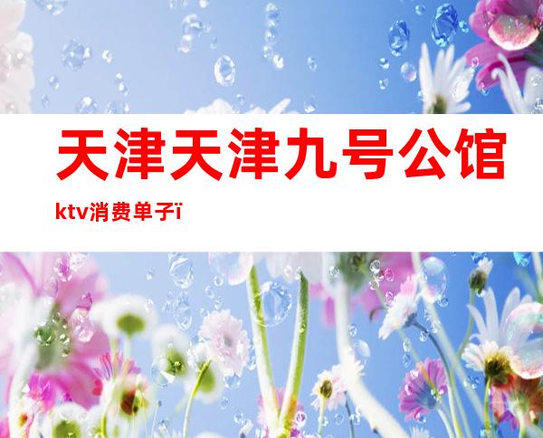 天津天津九号公馆ktv消费单子（天津九号会馆ktv）