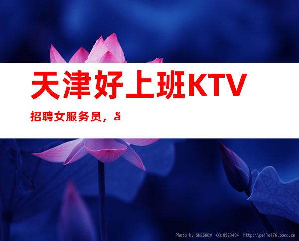 天津好上班KTV招聘女服务员，【急缺新人加入早到早赚】