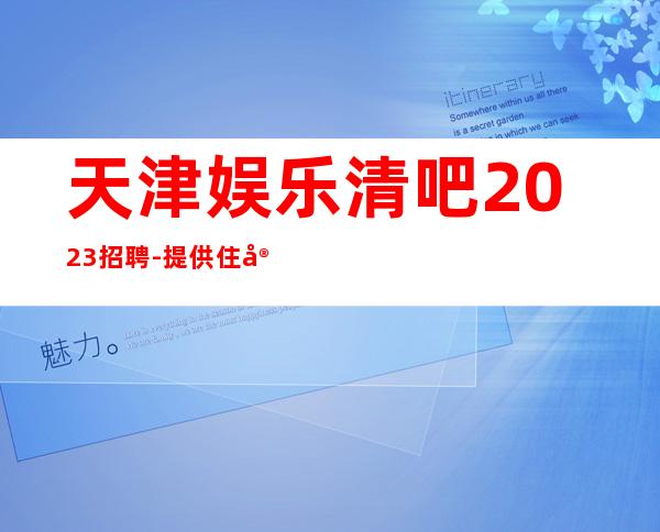 天津娱乐清吧2023招聘-提供住宿无杂费收费马上走