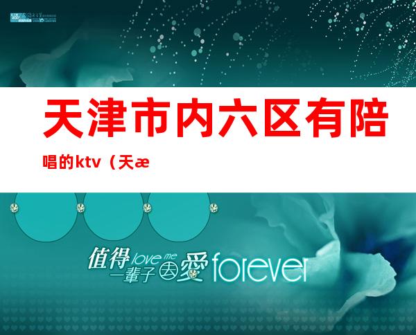 天津市内六区有陪唱的ktv（天津哪有陪唱的KTV）