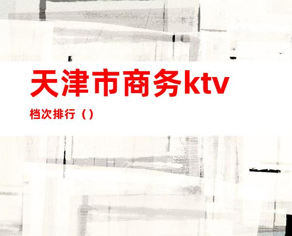 天津市商务ktv档次排行（）