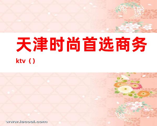 天津时尚首选商务ktv（）