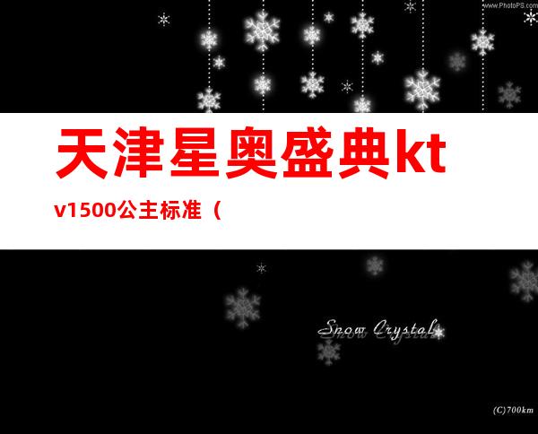 天津星奥盛典ktv1500公主标准（天津ktv公主出台多少钱）