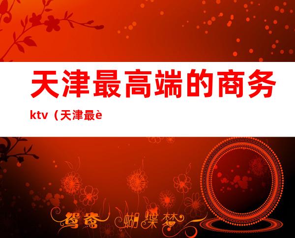 天津最高端的商务ktv（天津最豪华）