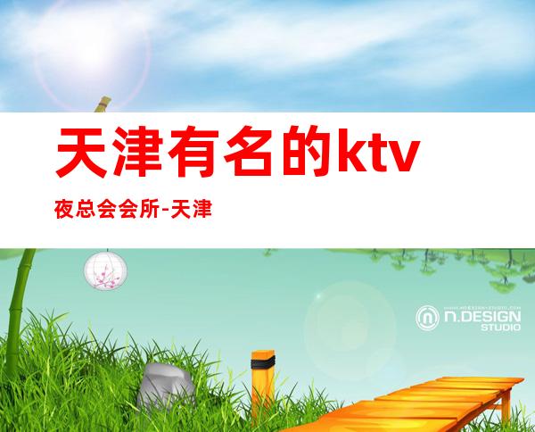 天津有名的ktv夜总会会所-天津KTV包厢预订-让人流连忘返