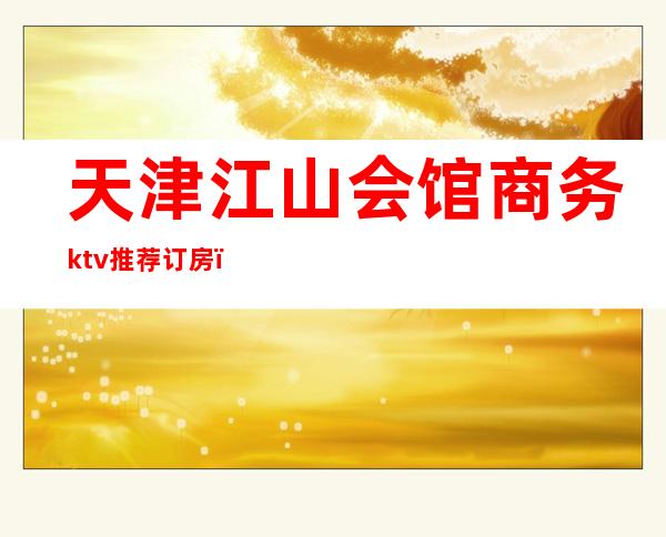 天津江山会馆商务ktv推荐订房（江山ktv会所怎么消费）