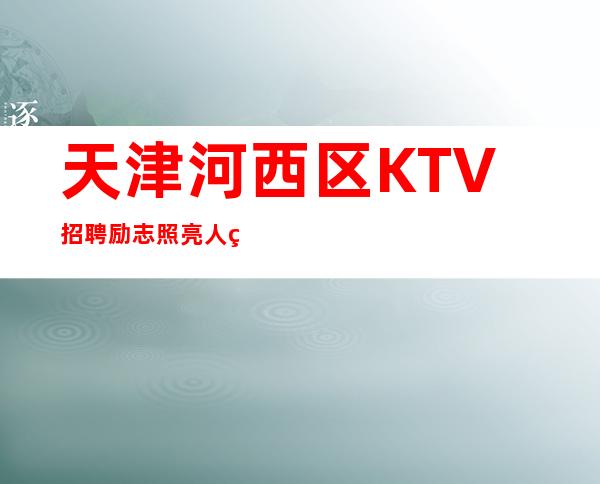 天津河西区KTV招聘=励志照亮人生，创业改变命运