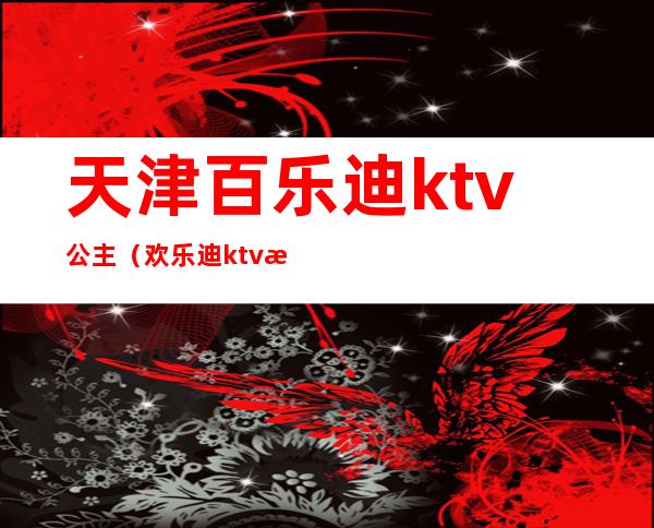 天津百乐迪ktv公主（欢乐迪ktv有没有公主）