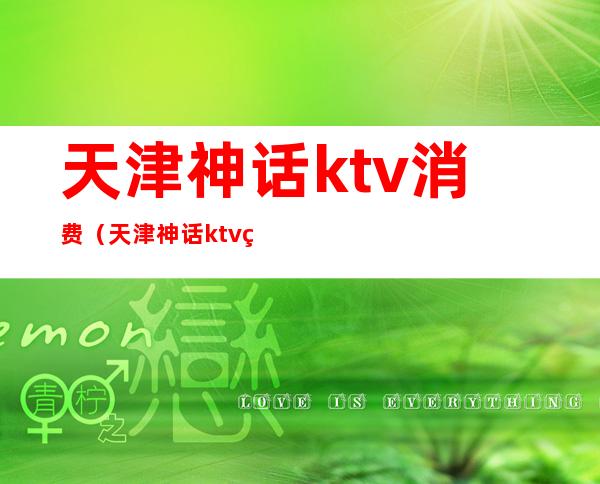 天津神话ktv消费（天津神话ktv玩得开吗）