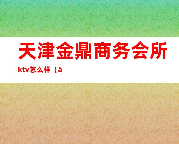 天津金鼎商务会所ktv怎么样（上海金鼎国际ktv服务员）