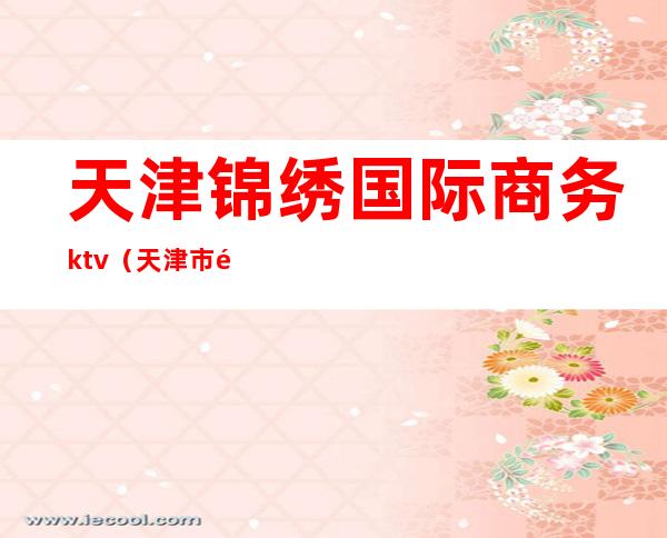 天津锦绣国际商务ktv（天津市锦绣商城置业有限公司）