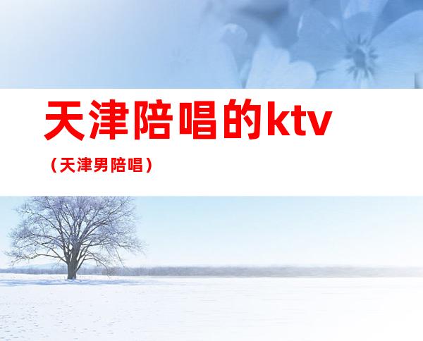 天津陪唱的ktv（天津男陪唱）