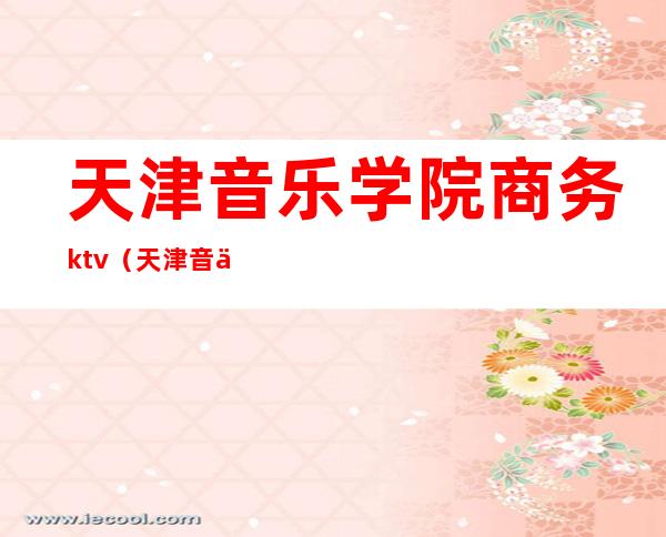 天津音乐学院商务ktv（天津音乐学院商务和传媒唱什么歌）