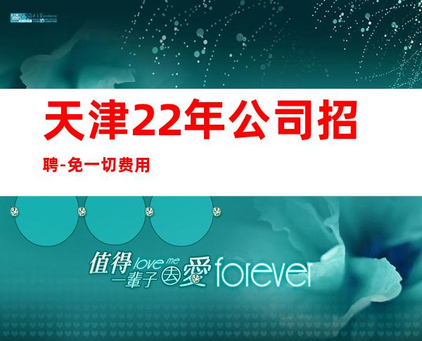 天津22年公司招聘-免一切费用