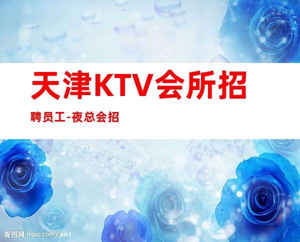 天津KTV会所招聘员工- 夜总会招聘员工